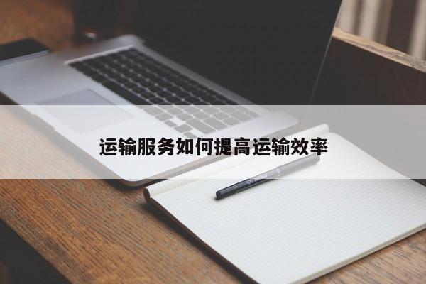 yy易游体育_运输服务如何提高运输效率